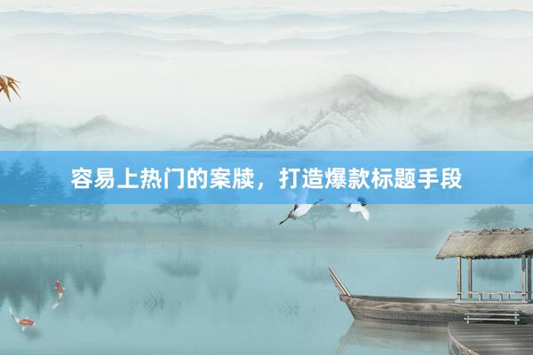 容易上热门的案牍，打造爆款标题手段