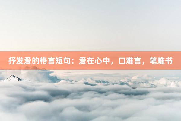 抒发爱的格言短句：爱在心中，口难言，笔难书